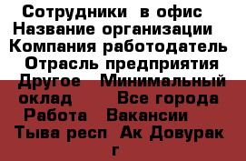 Сотрудники. в офис › Название организации ­ Компания-работодатель › Отрасль предприятия ­ Другое › Минимальный оклад ­ 1 - Все города Работа » Вакансии   . Тыва респ.,Ак-Довурак г.